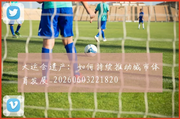 大运会遗产：如何持续推动城市体育发展_20260603221820