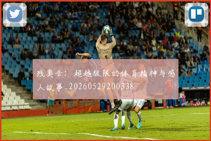 残奥会:超越极限的体育精神与感人故事_20260529200338