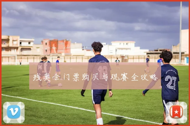 残奥会门票购买与观赛全攻略