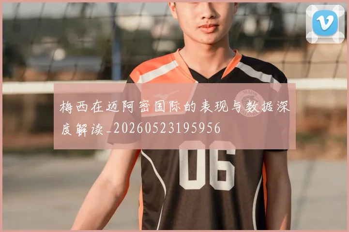 梅西在迈阿密国际的表现与数据深度解读_20260523195956