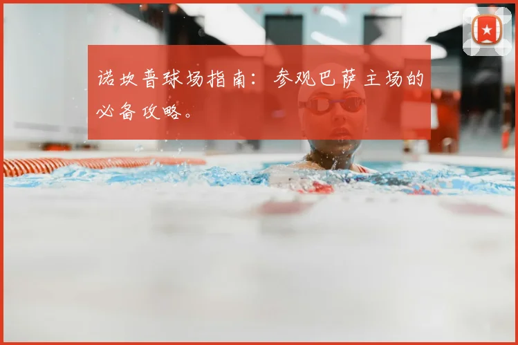 诺坎普球场指南：参观巴萨主场的必备攻略。