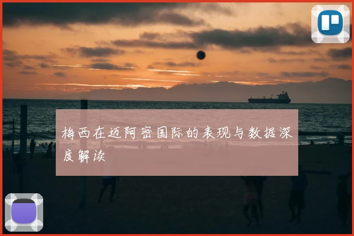 梅西在迈阿密国际的表现与数据深度解读