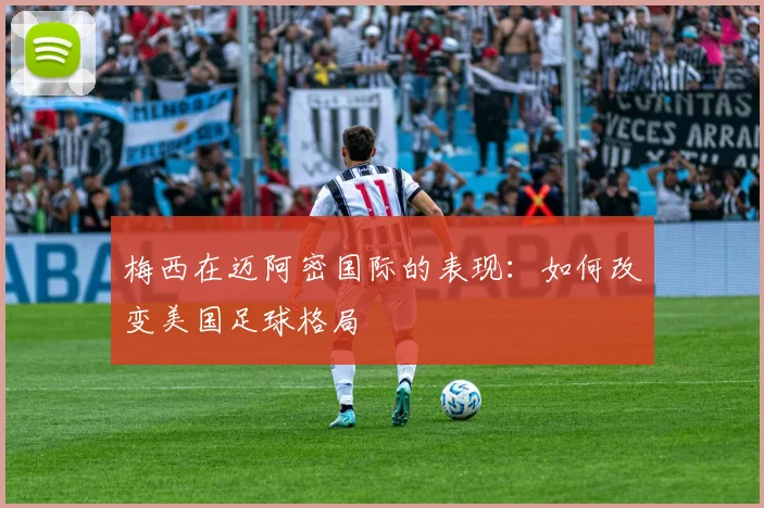 梅西在迈阿密国际的表现:如何改变美国足球格局