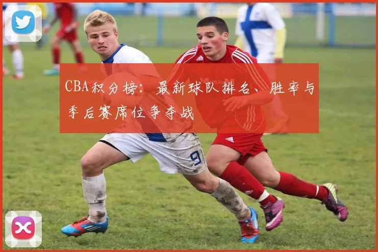 CBA积分榜:最新球队排名、胜率与季后赛席位争夺战