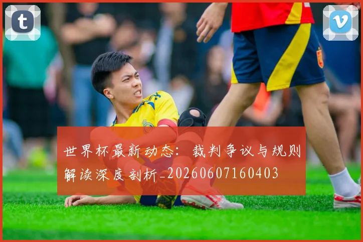 世界杯最新动态:裁判争议与规则解读深度剖析_20260607160403