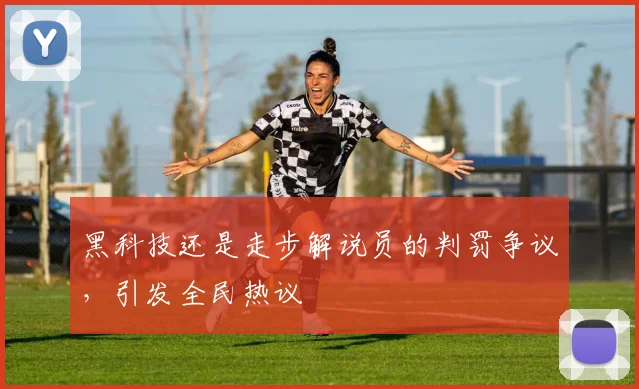 黑科技还是走步解说员的判罚争议,引发全民热议