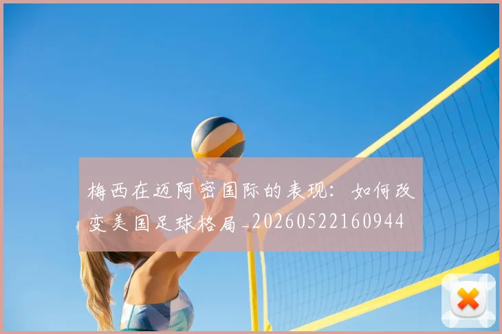 梅西在迈阿密国际的表现:如何改变美国足球格局_20260522160944