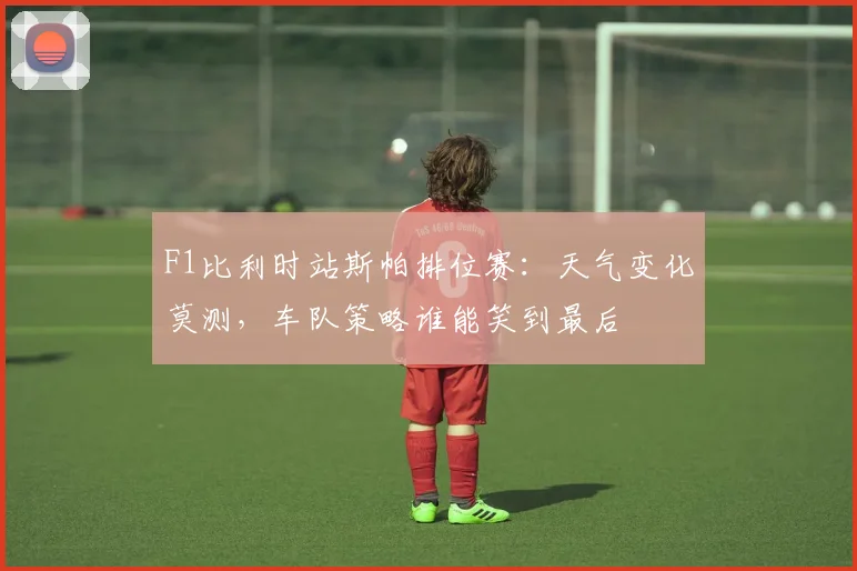 F1比利时站斯帕排位赛:天气变化莫测,车队策略谁能笑到最后