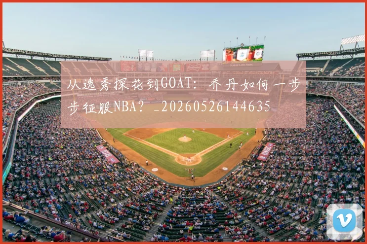 从选秀探花到GOAT：乔丹如何一步步征服NBA？_20260526144635