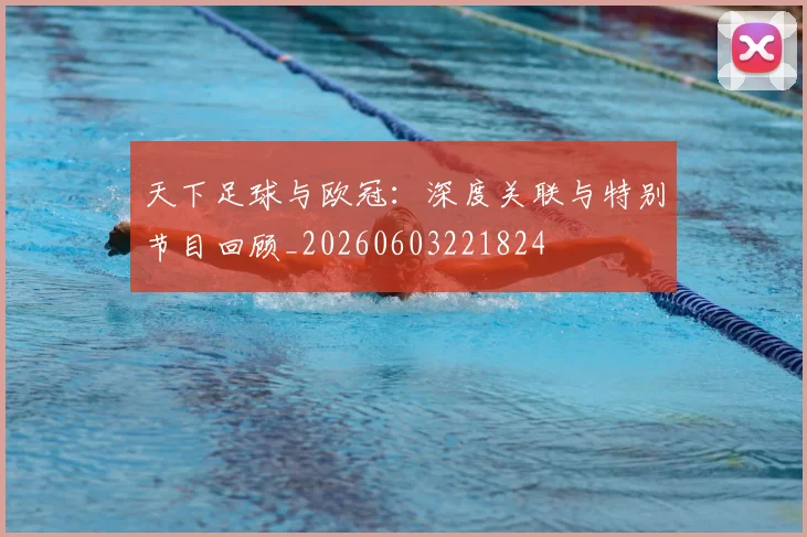 天下足球与欧冠:深度关联与特别节目回顾_20260603221824