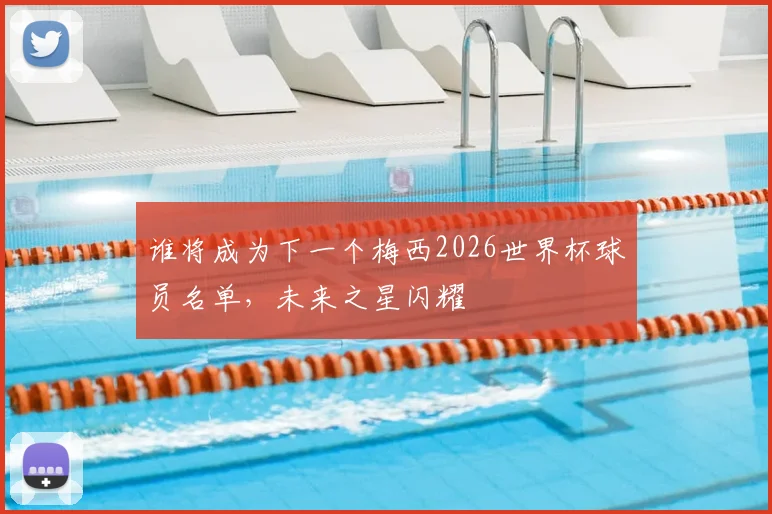 谁将成为下一个梅西2026世界杯球员名单，未来之星闪耀