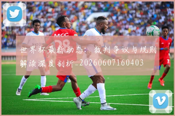 世界杯最新动态：裁判争议与规则解读深度剖析_20260607160403